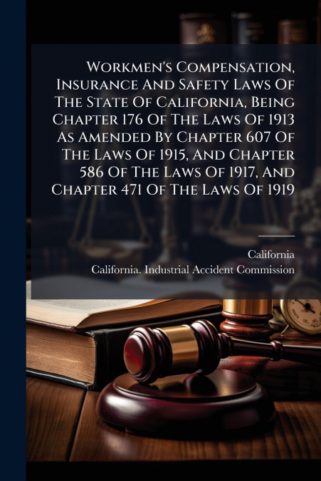 Workmen’s Compensation, Insurance And Safety Laws Of The State Of California, Being Chapter 176 Of The Laws Of 1913 As Amended By Chapter 607 Of The Laws Of 1915, And Chapter 586 Of The Laws Of 1917, 