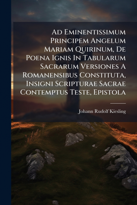 Ad Eminentissimum Principem Angelum Mariam Quirinum, De Poena Ignis In Tabularum Sacrarum Versiones A Romanensibus Constituta, Insigni Scripturae Sacrae Contemptus Teste, Epistola