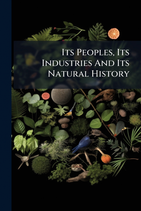 Its Peoples, Its Industries And Its Natural History