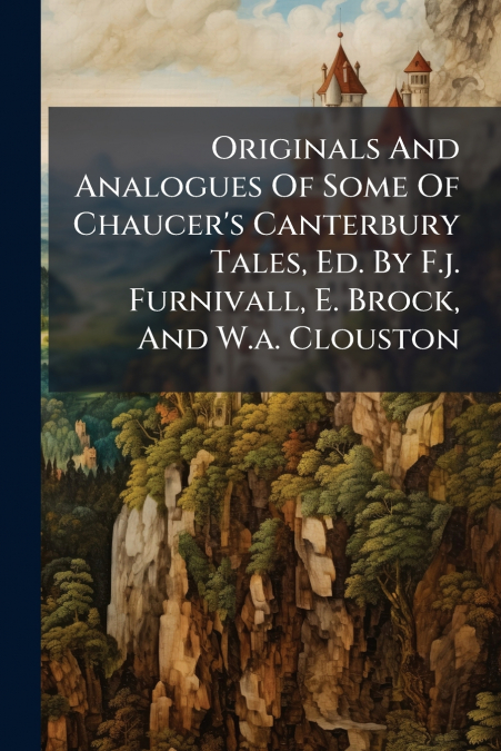 Originals And Analogues Of Some Of Chaucer’s Canterbury Tales, Ed. By F.j. Furnivall, E. Brock, And W.a. Clouston