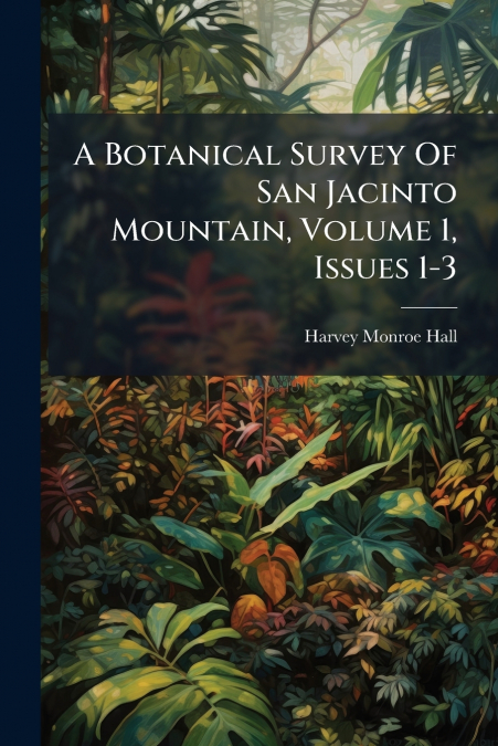 A Botanical Survey Of San Jacinto Mountain, Volume 1, Issues 1-3