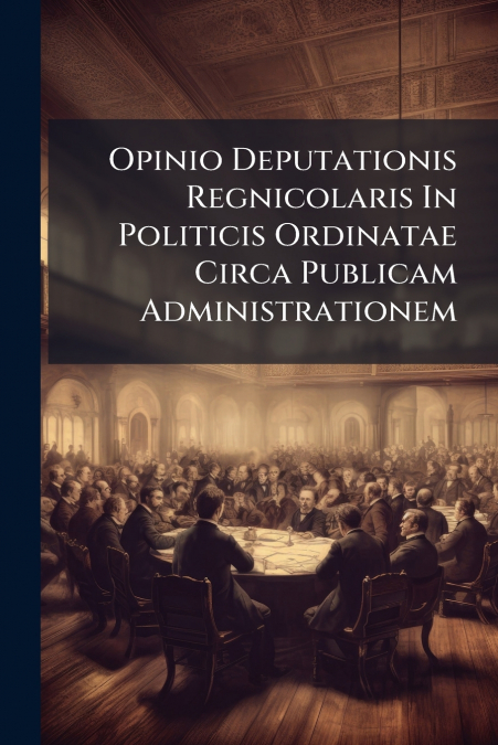 Opinio Deputationis Regnicolaris In Politicis Ordinatae Circa Publicam Administrationem