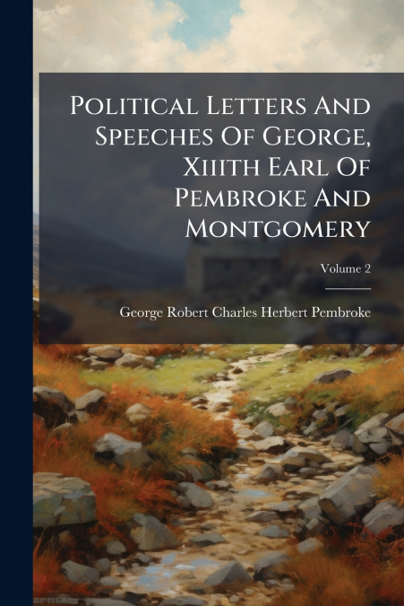 Political Letters And Speeches Of George, Xiiith Earl Of Pembroke And Montgomery; Volume 2