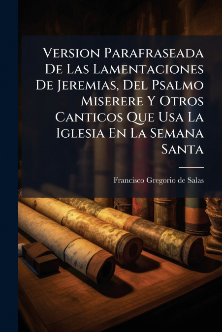 Version Parafraseada De Las Lamentaciones De Jeremias, Del Psalmo Miserere Y Otros Canticos Que Usa La Iglesia En La Semana Santa