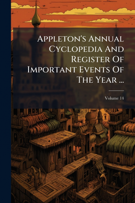 Appleton’s Annual Cyclopedia And Register Of Important Events Of The Year ...; Volume 14