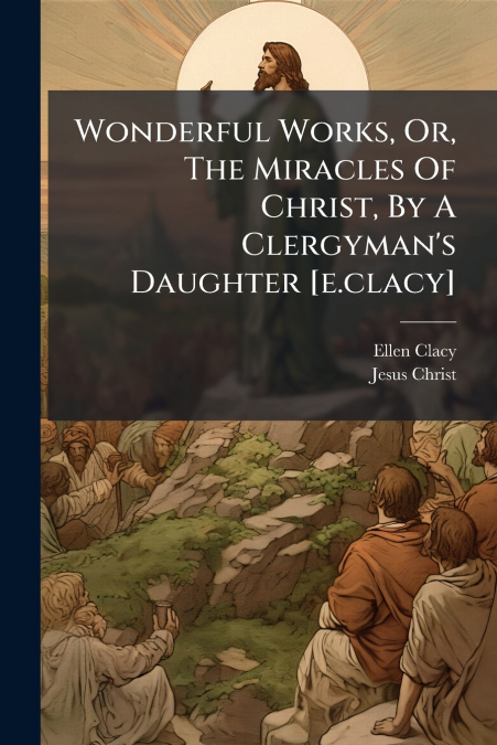 Wonderful Works, Or, The Miracles Of Christ, By A Clergyman’s Daughter [e.clacy]