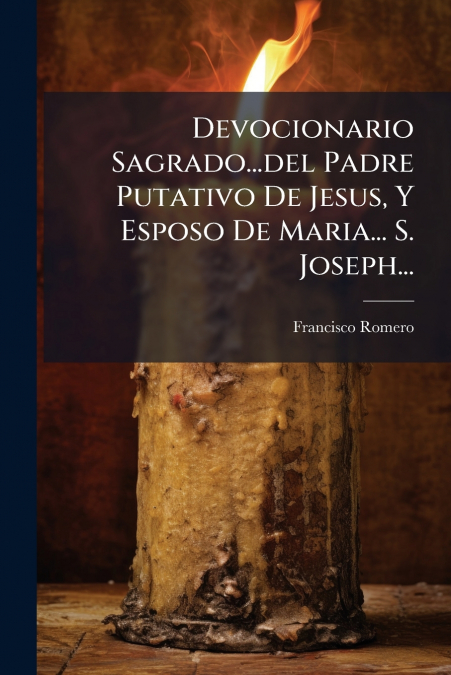 Devocionario Sagrado...del Padre Putativo De Jesus, Y Esposo De Maria... S. Joseph...