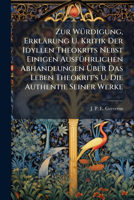 Zur Würdigung, Erklärung U. Kritik Der Idyllen Theokrits Nebst Einigen Ausführlichen Abhandlungen Über Das Leben Theokrit’s U. Die Authentie Seiner Werke