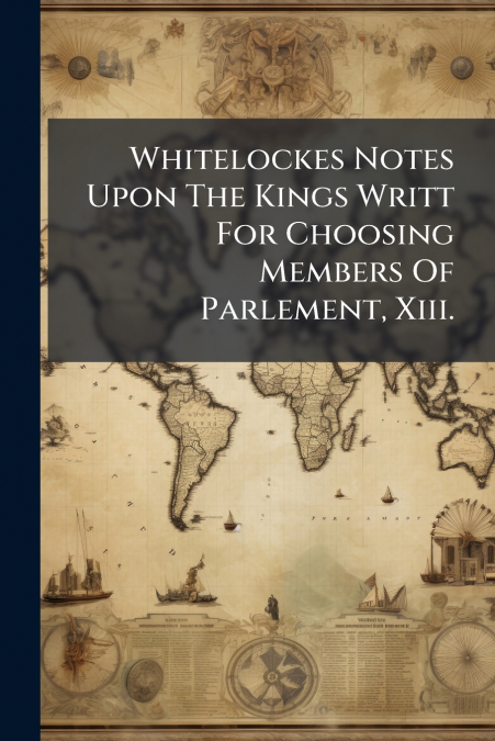 Whitelockes Notes Upon The Kings Writt For Choosing Members Of Parlement, Xiii.