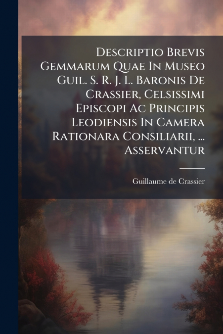 Descriptio Brevis Gemmarum Quae In Museo Guil. S. R. J. L. Baronis De Crassier, Celsissimi Episcopi Ac Principis Leodiensis In Camera Rationara Consiliarii, ... Asservantur