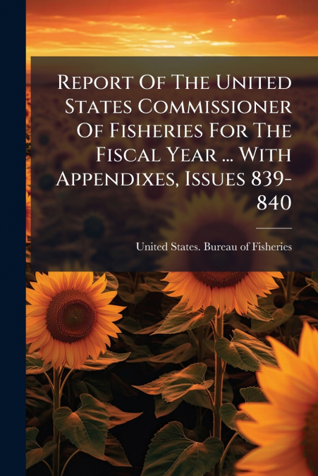 Report Of The United States Commissioner Of Fisheries For The Fiscal Year ... With Appendixes, Issues 839-840