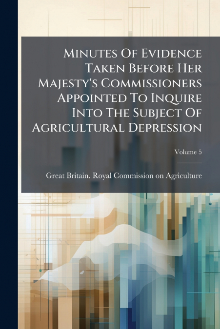 Minutes Of Evidence Taken Before Her Majesty’s Commissioners Appointed To Inquire Into The Subject Of Agricultural Depression