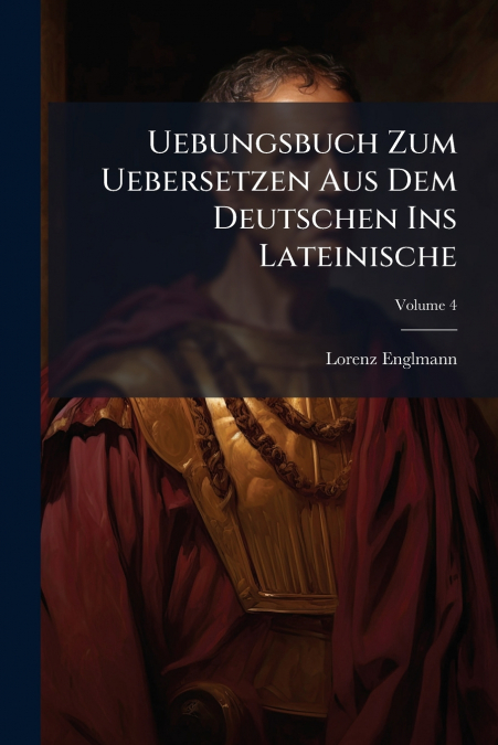 Uebungsbuch Zum Uebersetzen Aus Dem Deutschen Ins Lateinische; Volume 4