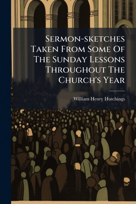 Sermon-sketches Taken From Some Of The Sunday Lessons Throughout The Church’s Year