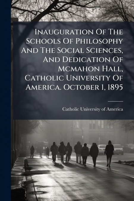 Inauguration Of The Schools Of Philosophy And The Social Sciences, And Dedication Of Mcmahon Hall, Catholic University Of America. October 1, 1895