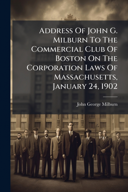 Address Of John G. Milburn To The Commercial Club Of Boston On The Corporation Laws Of Massachusetts, January 24, 1902