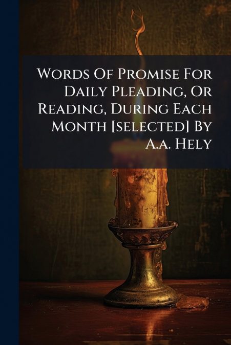 Words Of Promise For Daily Pleading, Or Reading, During Each Month [selected] By A.a. Hely