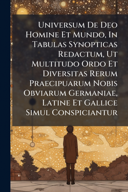 Universum De Deo Homine Et Mundo, In Tabulas Synopticas Redactum, Ut Multitudo Ordo Et Diversitas Rerum Praecipuarum Nobis Obviarum Germaniae, Latine Et Gallice Simul Conspiciantur