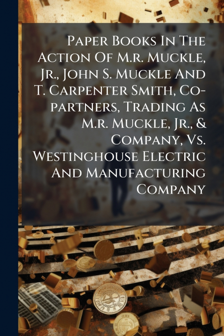 Paper Books In The Action Of M.r. Muckle, Jr., John S. Muckle And T. Carpenter Smith, Co-partners, Trading As M.r. Muckle, Jr., & Company, Vs. Westinghouse Electric And Manufacturing Company