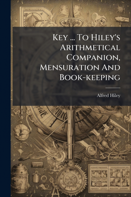 Key ... To Hiley’s Arithmetical Companion, Mensuration And Book-keeping