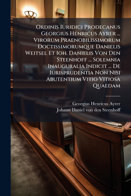 Ordinis Iuridici Prodecanus Georgius Henricus Ayrer ... Virorum Praenobilissimorum Doctissimorumque Danielis Weitsel Et Ioh. Danielis Von Den Steenhoff ... Solemnia Inauguralia Indicit ... De Iurispru