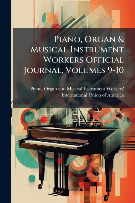 Piano, Organ & Musical Instrument Workers Official Journal, Volumes 9-10