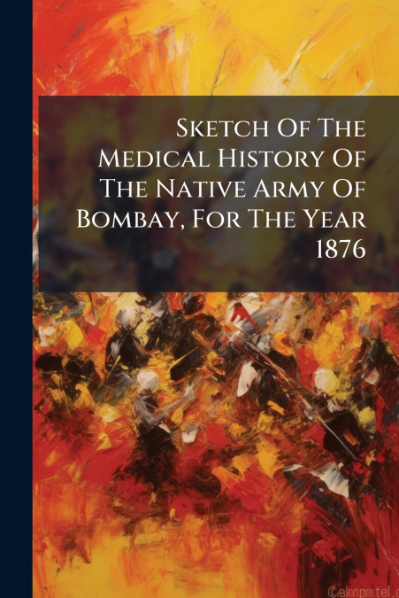 Sketch Of The Medical History Of The Native Army Of Bombay, For The Year 1876
