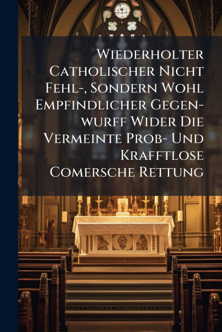 Wiederholter Catholischer Nicht Fehl-, Sondern Wohl Empfindlicher Gegen-wurff Wider Die Vermeinte Prob- Und Krafftlose Comersche Rettung