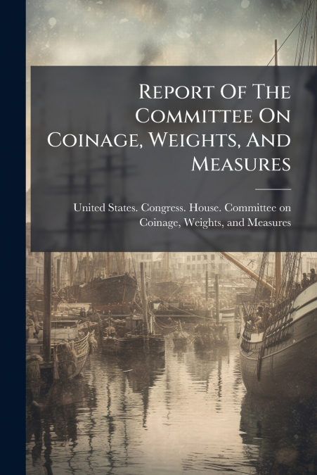 Report Of The Committee On Coinage, Weights, And Measures