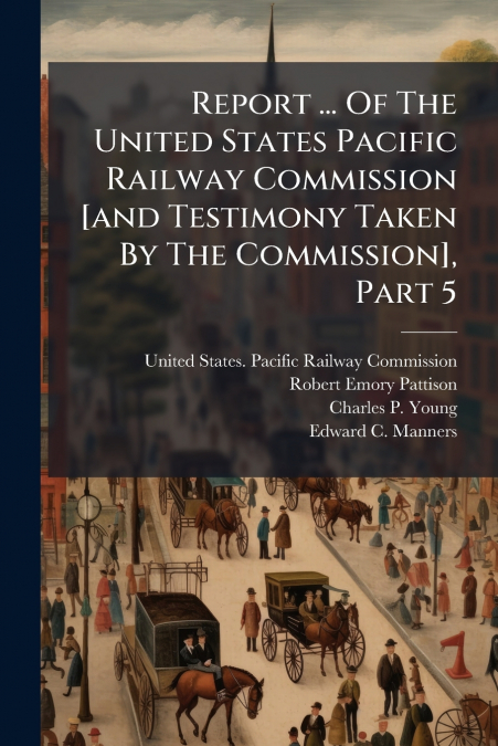 Report ... Of The United States Pacific Railway Commission [and Testimony Taken By The Commission], Part 5
