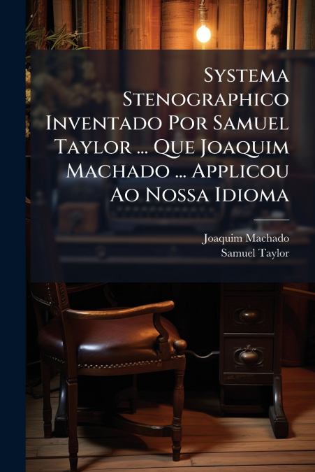 Systema Stenographico Inventado Por Samuel Taylor ... Que Joaquim Machado ... Applicou Ao Nossa Idioma