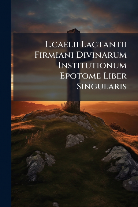 L.caelii Lactantii Firmiani Divinarum Institutionum Epotome Liber Singularis