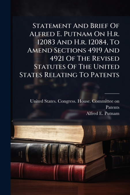 Statement And Brief Of Alfred E. Putnam On H.r. 12083 And H.r. 12084, To Amend Sections 4919 And 4921 Of The Revised Statutes Of The United States Relating To Patents