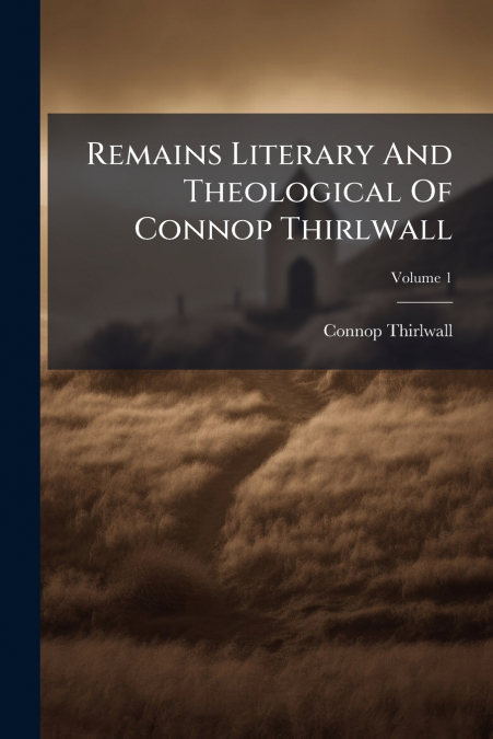 Remains Literary And Theological Of Connop Thirlwall; Volume 1