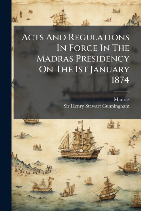 Acts And Regulations In Force In The Madras Presidency On The 1st January 1874