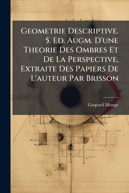 Geometrie Descriptive. 5. Ed. Augm. D’une Theorie Des Ombres Et De La Perspective, Extraite Des Papiers De L’auteur Par Brisson