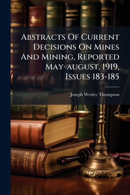 Abstracts Of Current Decisions On Mines And Mining, Reported May-august, 1919, Issues 183-185
