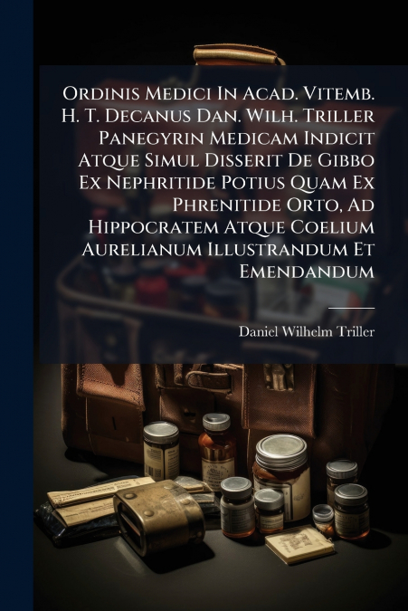 Ordinis Medici In Acad. Vitemb. H. T. Decanus Dan. Wilh. Triller Panegyrin Medicam Indicit Atque Simul Disserit De Gibbo Ex Nephritide Potius Quam Ex Phrenitide Orto, Ad Hippocratem Atque Coelium Aure