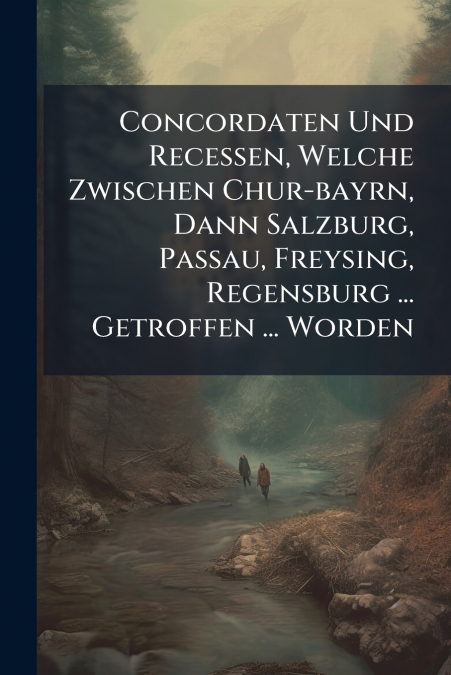 Concordaten Und Recessen, Welche Zwischen Chur-bayrn, Dann Salzburg, Passau, Freysing, Regensburg ... Getroffen ... Worden