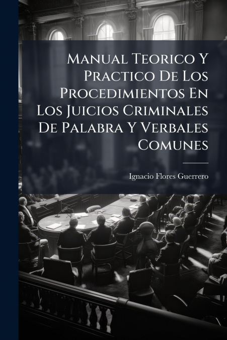 Manual Teorico Y Practico De Los Procedimientos En Los Juicios Criminales De Palabra Y Verbales Comunes