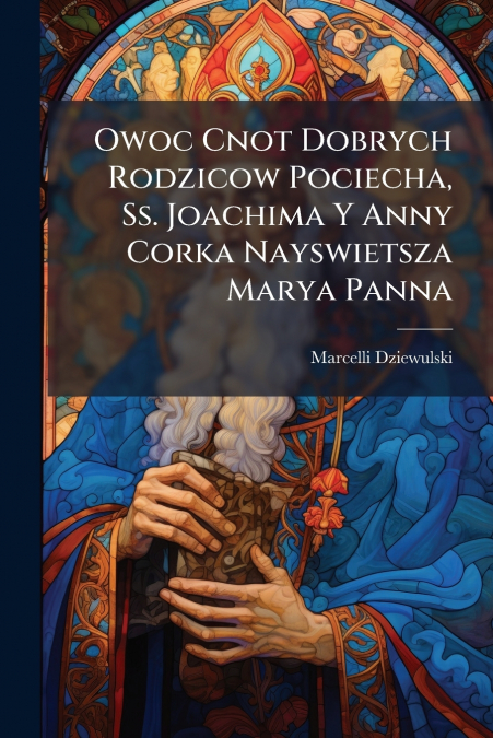 Owoc Cnot Dobrych Rodzicow Pociecha, Ss. Joachima Y Anny Corka Nayswietsza Marya Panna