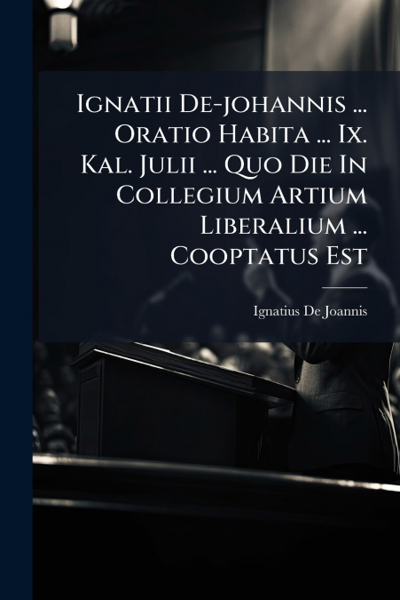 Ignatii De-johannis ... Oratio Habita ... Ix. Kal. Julii ... Quo Die In Collegium Artium Liberalium ... Cooptatus Est