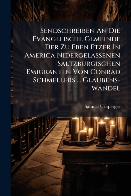 Sendschreiben An Die Evangelische Gemeinde Der Zu Eben Etzer In America Nidergelassenen Saltzburgischen Emigranten Von Conrad Schmellers ... Glaubens-wandel