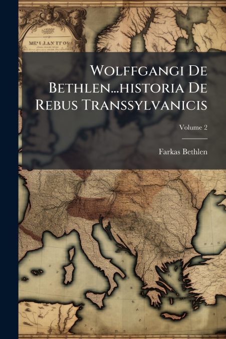 Wolffgangi De Bethlen...historia De Rebus Transsylvanicis; Volume 2