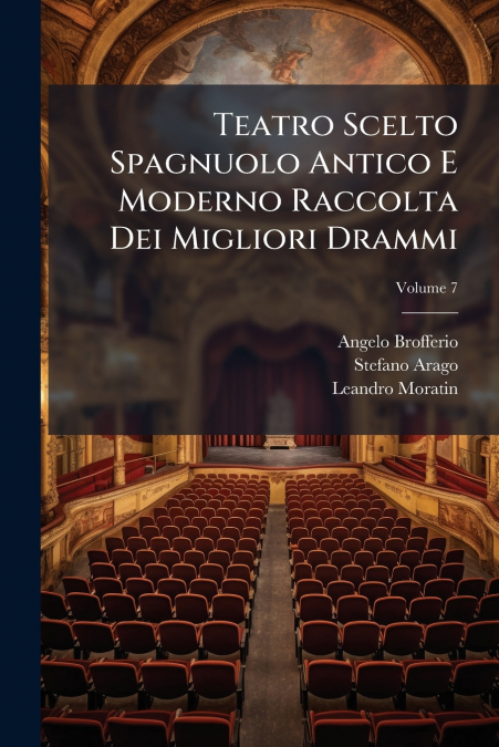 Teatro Scelto Spagnuolo Antico E Moderno Raccolta Dei Migliori Drammi; Volume 7