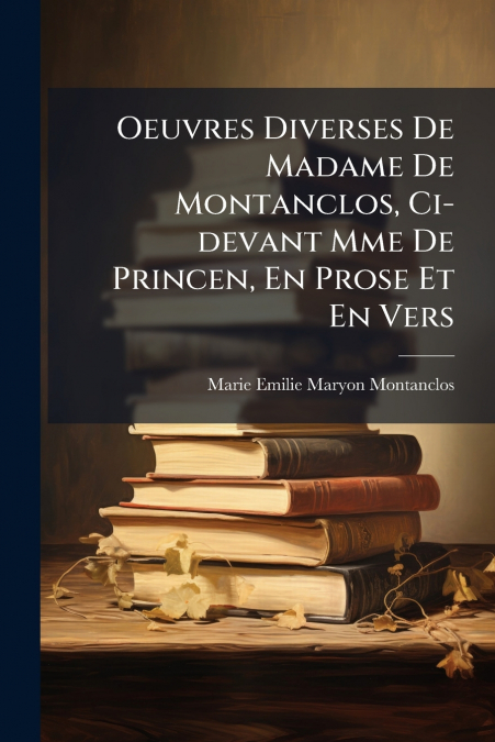 Oeuvres Diverses De Madame De Montanclos, Ci-devant Mme De Princen, En Prose Et En Vers