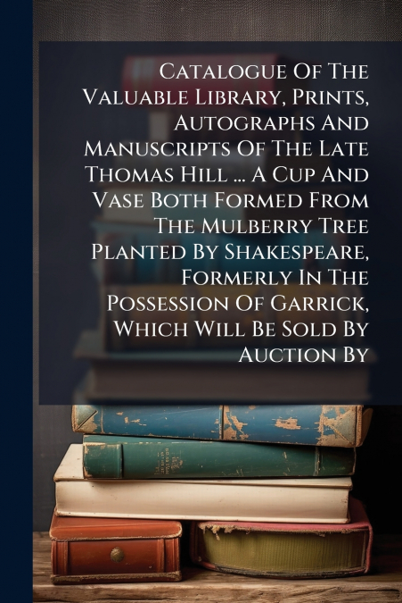 Catalogue Of The Valuable Library, Prints, Autographs And Manuscripts Of The Late Thomas Hill ... A Cup And Vase Both Formed From The Mulberry Tree Planted By Shakespeare, Formerly In The Possession O