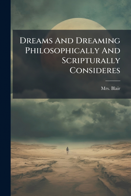 Dreams And Dreaming Philosophically And Scripturally Consideres