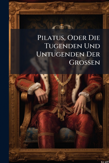 Pilatus, Oder Die Tugenden Und Untugenden Der Grossen