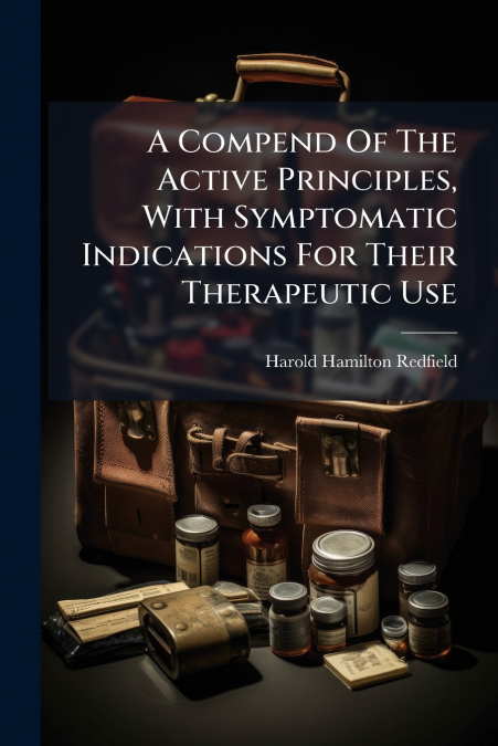 A Compend Of The Active Principles, With Symptomatic Indications For Their Therapeutic Use